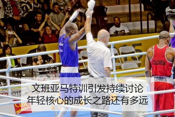 文班亚马特训引发持续讨论 年轻核心的成长之路还有多远